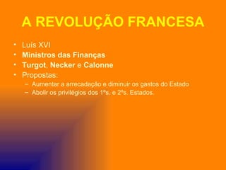 A REVOLUÇÃO FRANCESA
•   Luís XVI
•   Ministros das Finanças
•   Turgot, Necker e Calonne
•   Propostas:
    – Aumentar a arrecadação e diminuir os gastos do Estado
    – Abolir os privilégios dos 1ºs. e 2ºs. Estados.
 