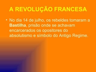A REVOLUÇÃO FRANCESA
• No dia 14 de julho, os rebeldes tomaram a
  Bastilha, prisão onde se achavam
  encarcerados os opositores do
  absolutismo e símbolo do Antigo Regime.
 
