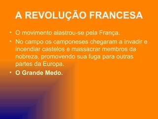 A REVOLUÇÃO FRANCESA
• O movimento alastrou-se pela França.
• No campo os camponeses chegaram a invadir e
  incendiar castelos e massacrar membros da
  nobreza, promovendo sua fuga para outras
  partes da Europa.
• O Grande Medo.
 