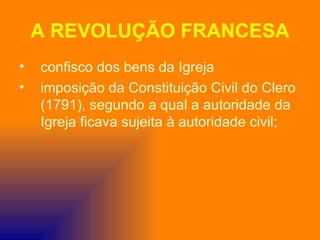 A REVOLUÇÃO FRANCESA
•   confisco dos bens da Igreja
•   imposição da Constituição Civil do Clero
    (1791), segundo a qual a autoridade da
    Igreja ficava sujeita à autoridade civil;
 