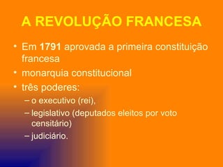 A REVOLUÇÃO FRANCESA
• Em 1791 aprovada a primeira constituição
  francesa
• monarquia constitucional
• três poderes:
  – o executivo (rei),
  – legislativo (deputados eleitos por voto
    censitário)
  – judiciário.
 