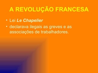 A REVOLUÇÃO FRANCESA
• Lei Le Chapelier
• declarava ilegais as greves e as
  associações de trabalhadores.
 