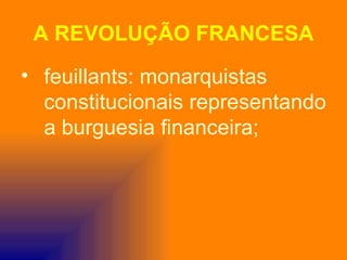 A REVOLUÇÃO FRANCESA
• feuillants: monarquistas
  constitucionais representando
  a burguesia financeira;
 