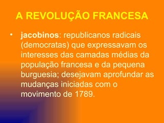 A REVOLUÇÃO FRANCESA
• jacobinos: republicanos radicais
  (democratas) que expressavam os
  interesses das camadas médias da
  população francesa e da pequena
  burguesia; desejavam aprofundar as
  mudanças iniciadas com o
  movimento de 1789.
 