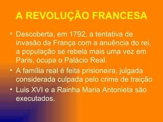 A REVOLUÇÃO FRANCESA
• Descoberta, em 1792, a tentativa de
  invasão da França com a anuência do rei,
  a população se rebela mais uma vez em
  Paris, ocupa o Palácio Real.
• A família real é feita prisioneira, julgada
  considerada culpada pelo crime de traição
• Luis XVI e a Rainha Maria Antonieta são
  executados.
 