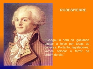 ROBESPIERRE




•“Chegou a hora da igualdade
passar a foice por todas as
cabeças. Portanto, legisladores,
vamos colocar o terror na
ordem do dia.”
 