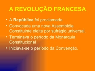 A REVOLUÇÃO FRANCESA
• A República foi proclamada
• Convocada uma nova Assembléia
  Constituinte eleita por sufrágio universal.
• Terminava o período da Monarquia
  Constitucional
• Iniciava-se o período da Convenção.
 