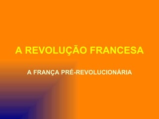 A REVOLUÇÃO FRANCESA

 A FRANÇA PRÉ-REVOLUCIONÁRIA
 