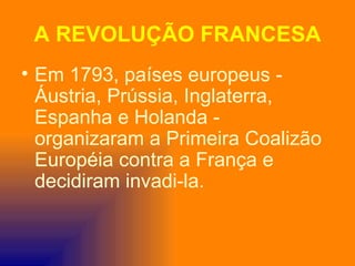 A REVOLUÇÃO FRANCESA
• Em 1793, países europeus -
  Áustria, Prússia, Inglaterra,
  Espanha e Holanda -
  organizaram a Primeira Coalizão
  Européia contra a França e
  decidiram invadi-la.
 