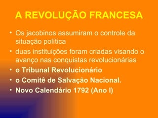 A REVOLUÇÃO FRANCESA
• Os jacobinos assumiram o controle da
  situação política
• duas instituições foram criadas visando o
  avanço nas conquistas revolucionárias
• o Tribunal Revolucionário
• o Comitê de Salvação Nacional.
• Novo Calendário 1792 (Ano I)
 