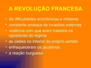 A REVOLUÇÃO FRANCESA
• As dificuldades econômicas e militares
• constante ameaça de invasões externas
• violência com que eram tratados os
  opositores do regime
• as cisões no interior do próprio partido
• enfraqueceram os jacobinos,
• a reação burguesa
 
