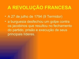 A REVOLUÇÃO FRANCESA
• A 27 de julho de 1794 (9 Termidor)
• a burguesia desfechou um golpe contra
  os jacobinos que resultou no fechamento
  do partido, prisão e execução de seus
  principais líderes.
 