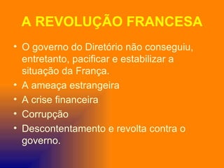 A REVOLUÇÃO FRANCESA
• O governo do Diretório não conseguiu,
  entretanto, pacificar e estabilizar a
  situação da França.
• A ameaça estrangeira
• A crise financeira
• Corrupção
• Descontentamento e revolta contra o
  governo.
 