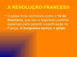 A REVOLUÇÃO FRANCESA
• O golpe ficou conhecido como o 18 de
  Brumário, que deu a Napoleão poderes
  especiais para garantir a pacificação da
  França. A burguesia apoiou o golpe.
 