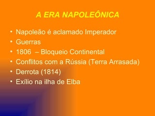 A ERA NAPOLEÔNICA

•   Napoleão é aclamado Imperador
•   Guerras
•   1806 – Bloqueio Continental
•   Conflitos com a Rússia (Terra Arrasada)
•   Derrota (1814)
•   Exílio na ilha de Elba
 