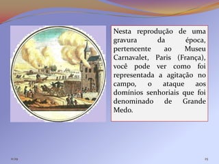 Nesta reprodução de uma
        gravura      da      época,
        pertencente    ao    Museu
        Carnavalet, Paris (França),
        você pode ver como foi
        representada a agitação no
        campo,    o   ataque    aos
        domínios senhoriais que foi
        denominado de Grande
        Medo.




11:29                             25
 