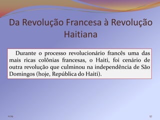 Da Revolução Francesa à Revolução
            Haitiana
   Durante o processo revolucionário francês uma das
 mais ricas colônias francesas, o Haiti, foi cenário de
 outra revolução que culminou na independência de São
 Domingos (hoje, República do Haiti).




11:29                                                 57
 