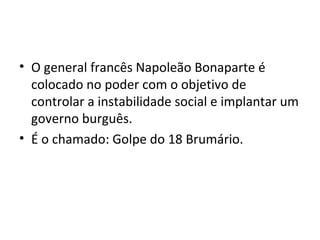 • O general francês Napoleão Bonaparte é
colocado no poder com o objetivo de
controlar a instabilidade social e implantar um
governo burguês.
• É o chamado: Golpe do 18 Brumário.
 