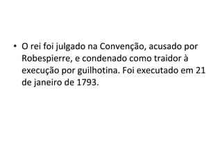 • O rei foi julgado na Convenção, acusado por
Robespierre, e condenado como traidor à
execução por guilhotina. Foi executado em 21
de janeiro de 1793.
 