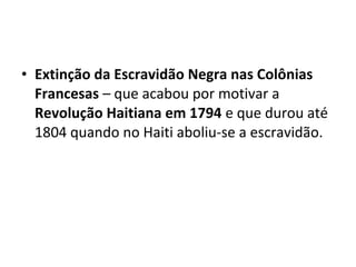 • Extinção da Escravidão Negra nas Colônias
Francesas – que acabou por motivar a
Revolução Haitiana em 1794 e que durou até
1804 quando no Haiti aboliu-se a escravidão.
 