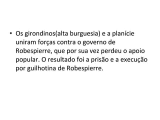 • Os girondinos(alta burguesia) e a planície
uniram forças contra o governo de
Robespierre, que por sua vez perdeu o apoio
popular. O resultado foi a prisão e a execução
por guilhotina de Robespierre.
 