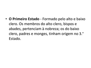 • O Primeiro Estado - Formado pelo alto e baixo
clero. Os membros do alto clero, bispos e
abades, pertenciam à nobreza; os do baixo
clero, padres e monges, tinham origem no 3.°
Estado.
 