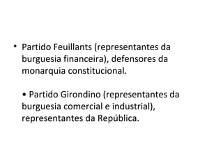 • Partido Feuillants (representantes da
burguesia financeira), defensores da
monarquia constitucional.
• Partido Girondino (representantes da
burguesia comercial e industrial),
representantes da República.
 