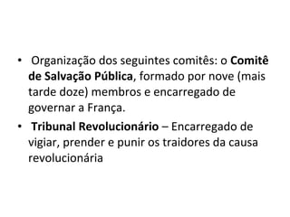 • Organização dos seguintes comitês: o Comitê
de Salvação Pública, formado por nove (mais
tarde doze) membros e encarregado de
governar a França.
• Tribunal Revolucionário – Encarregado de
vigiar, prender e punir os traidores da causa
revolucionária
 