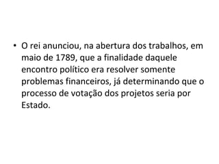 • O rei anunciou, na abertura dos trabalhos, em
maio de 1789, que a finalidade daquele
encontro político era resolver somente
problemas financeiros, já determinando que o
processo de votação dos projetos seria por
Estado.
 