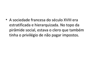 • A sociedade francesa do século XVIII era
estratificada e hierarquizada. No topo da
pirâmide social, estava o clero que também
tinha o privilégio de não pagar impostos.
 