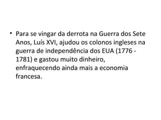 • Para se vingar da derrota na Guerra dos Sete
Anos, Luís XVI, ajudou os colonos ingleses na
guerra de independência dos EUA (1776 -
1781) e gastou muito dinheiro,
enfraquecendo ainda mais a economia
francesa.
 