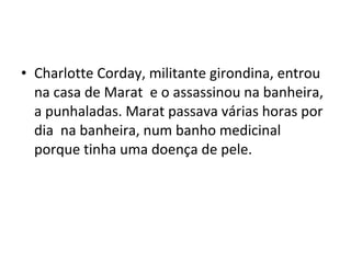 • Charlotte Corday, militante girondina, entrou
na casa de Marat e o assassinou na banheira,
a punhaladas. Marat passava várias horas por
dia na banheira, num banho medicinal
porque tinha uma doença de pele.
 