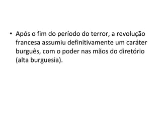 • Após o fim do período do terror, a revolução
francesa assumiu definitivamente um caráter
burguês, com o poder nas mãos do diretório
(alta burguesia).
 