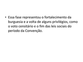 • Essa fase representou o fortalecimento da
burguesia e a volta de alguns privilégios, como
o voto censitário e o fim das leis sociais do
período da Convenção.
 