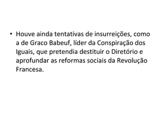 • Houve ainda tentativas de insurreições, como
a de Graco Babeuf, líder da Conspiração dos
Iguais, que pretendia destituir o Diretório e
aprofundar as reformas sociais da Revolução
Francesa.
 