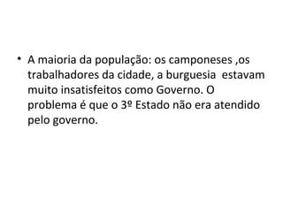 • A maioria da população: os camponeses ,os
trabalhadores da cidade, a burguesia estavam
muito insatisfeitos como Governo. O
problema é que o 3º Estado não era atendido
pelo governo.
 