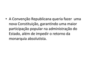 • A Convenção Republicana queria fazer uma
nova Constituição, garantindo uma maior
participação popular na administração do
Estado, além de impedir o retorno da
monarquia absolutista.
 