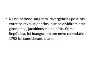 • Nesse período surgiram divergências políticas
entre os revolucionários, que se dividiram em:
girondinos, jacobinos e a planície. Com a
República, foi inaugurado um novo calendário.
1792 foi considerado o ano I.
 