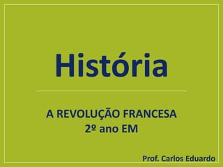 História
A REVOLUÇÃO FRANCESA
2º ano EM
Prof. Carlos Eduardo
 
