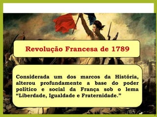 Imagem:
Eugène
Delacroix
/
Liberdade
Guiando
o
Povo,
1830
/
domínio
público.
Revolução Francesa de 1789
Considerada um dos marcos da História,
alterou profundamente a base do poder
político e social da França sob o lema
“Liberdade, Igualdade e Fraternidade.”
 