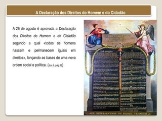 A 26 de agosto é aprovada a Declaração
dos Direitos do Homem e do Cidadão
segundo a qual «todos os homens
nascem e permanecem iguais em
direitos», lançando as bases de uma nova
ordem social e política. (doc.9, pág.32)
A Declaração dos Direitos do Homem e do Cidadão
 