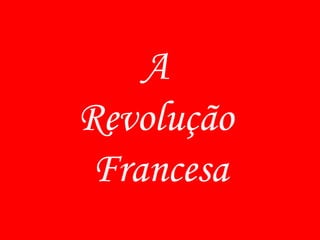 A
Revolução
 Francesa
 