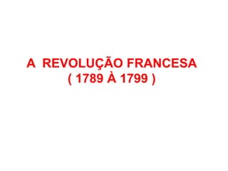 A REVOLUÇÃO FRANCESA
( 1789 À 1799 )
 