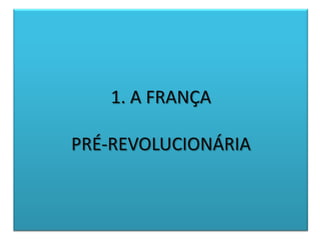 1. A FRANÇA
PRÉ-REVOLUCIONÁRIA
 