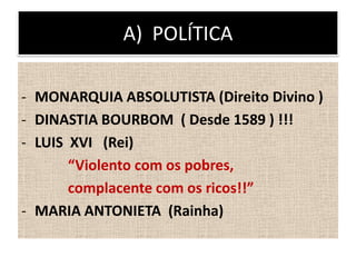 A) POLÍTICA
- MONARQUIA ABSOLUTISTA (Direito Divino )
- DINASTIA BOURBOM ( Desde 1589 ) !!!
- LUIS XVI (Rei)
“Violento com os pobres,
complacente com os ricos!!”
- MARIA ANTONIETA (Rainha)
 