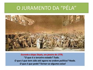 O JURAMENTO DA “PÉLA”
.
Escrevia o bispo Sieyès, em janeiro de 1779:
“O que é o terceiro estado? Tudo.
O que é que tem sido até agora na ordem política? Nada.
O que é que pede? Tornar-se alguma coisa!
 