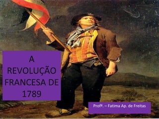 A
REVOLUÇÃO
FRANCESA DE
1789
Profª. – Fatima Ap. de Freitas
 