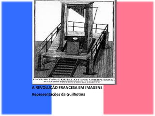 A REVOLUÇÃO FRANCESA EM IMAGENS
Representações da Guilhotina
 