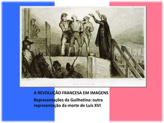 A REVOLUÇÃO FRANCESA EM IMAGENS
Representações da Guilhotina: outra
representação da morte de Luís XVI
 