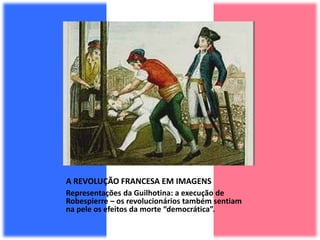 A REVOLUÇÃO FRANCESA EM IMAGENS
Representações da Guilhotina: a execução de
Robespierre – os revolucionários também sentiam
na pele os efeitos da morte “democrática”.
 